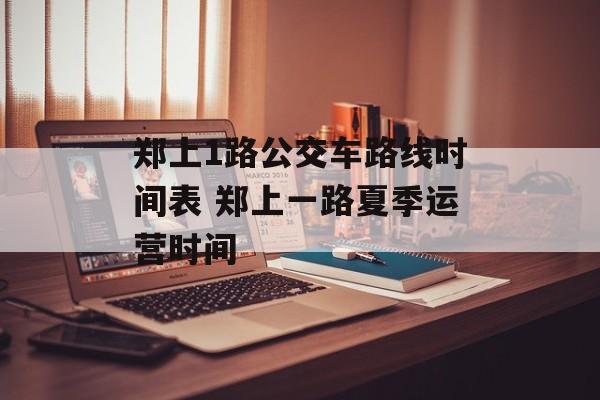郑上1路公交车路线时间表 郑上一路夏季运营时间-第1张图片-