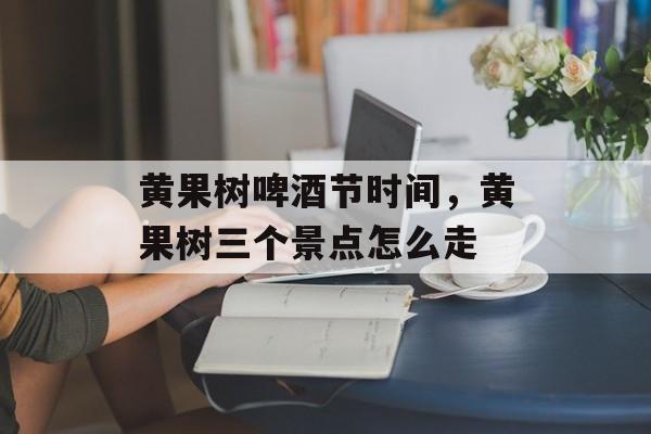 黄果树啤酒节时间，黄果树三个景点怎么走-第1张图片-