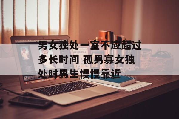 男女独处一室不应超过多长时间 孤男寡女独处时男生慢慢靠近-第1张图片-