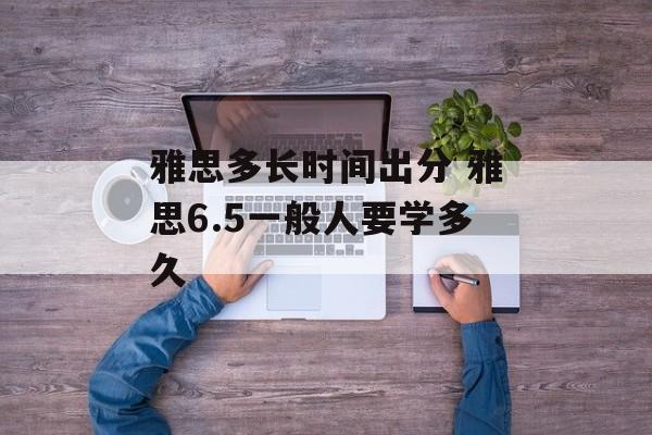 雅思多长时间出分 雅思6.5一般人要学多久-第1张图片-