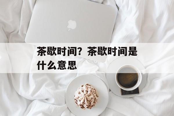 茶歇时间？茶歇时间是什么意思-第1张图片-