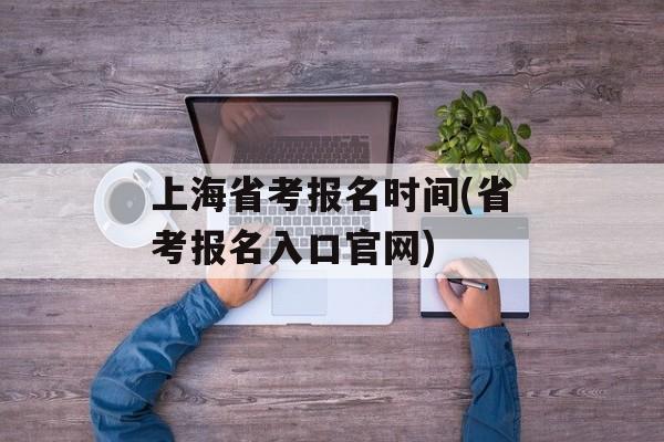 上海省考报名时间(省考报名入口官网)-第1张图片-