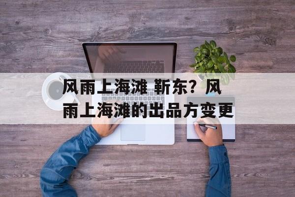 风雨上海滩 靳东？风雨上海滩的出品方变更-第1张图片-