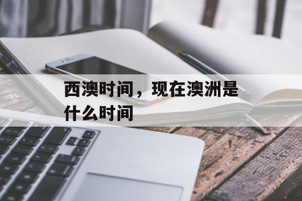 西澳时间，现在澳洲是什么时间-第1张图片-