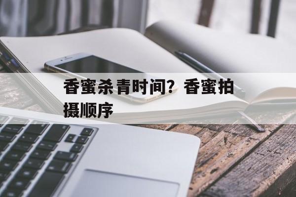 香蜜杀青时间？香蜜拍摄顺序-第1张图片-