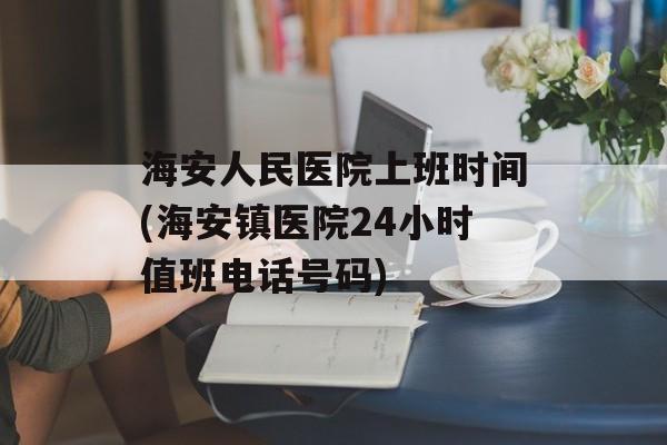 海安人民医院上班时间(海安镇医院24小时值班电话号码)-第1张图片-