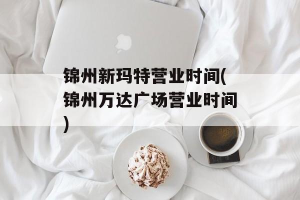 锦州新玛特营业时间(锦州万达广场营业时间)-第1张图片-