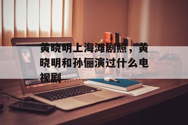 黄晓明上海滩剧照，黄晓明和孙俪演过什么电视剧-第1张图片-