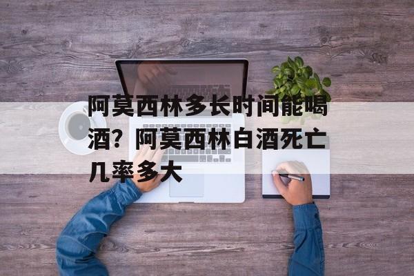 阿莫西林多长时间能喝酒？阿莫西林白酒死亡几率多大-第1张图片-