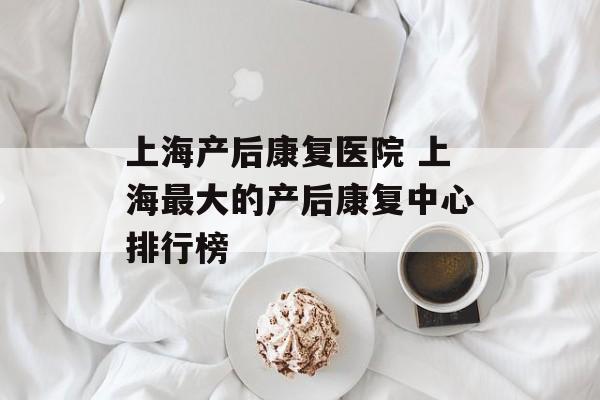 上海产后康复医院 上海最大的产后康复中心排行榜-第1张图片-