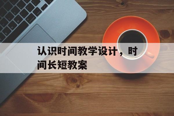 认识时间教学设计，时间长短教案-第1张图片-