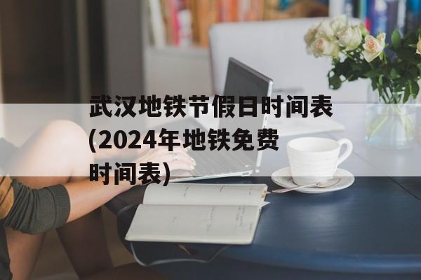 武汉地铁节假日时间表(2024年地铁免费时间表)-第1张图片-