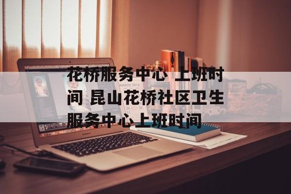 花桥服务中心 上班时间 昆山花桥社区卫生服务中心上班时间-第1张图片-