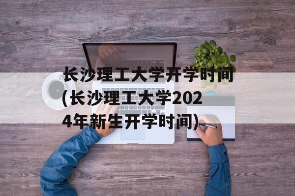 长沙理工大学开学时间(长沙理工大学2024年新生开学时间)-第1张图片-