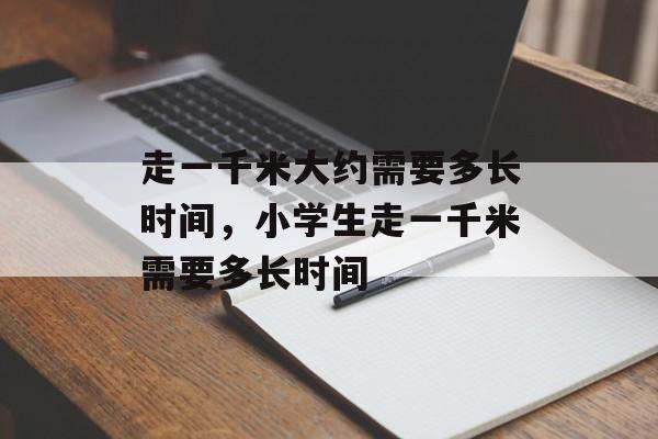 走一千米大约需要多长时间，小学生走一千米需要多长时间-第1张图片-