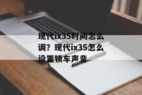 现代ix35时间怎么调？现代ix35怎么设置锁车声音-第1张图片-