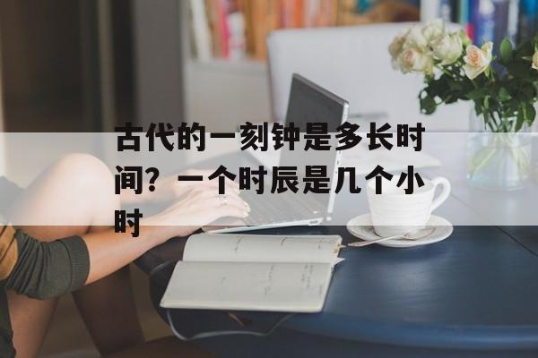 古代的一刻钟是多长时间？一个时辰是几个小时-第1张图片-