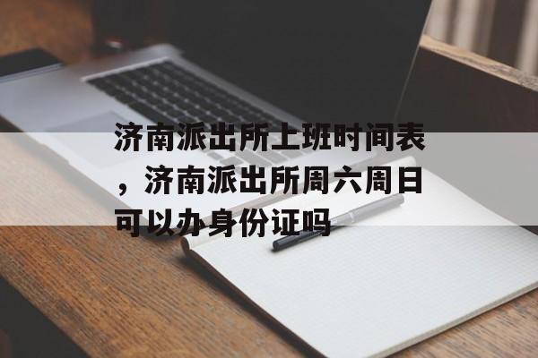 济南派出所上班时间表，济南派出所周六周日可以办身份证吗-第1张图片-
