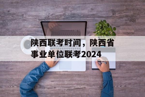 陕西联考时间，陕西省事业单位联考2024-第1张图片-