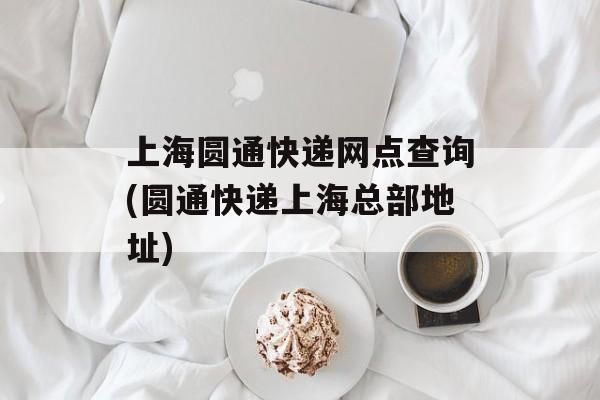 上海圆通快递网点查询(圆通快递上海总部地址)-第1张图片-