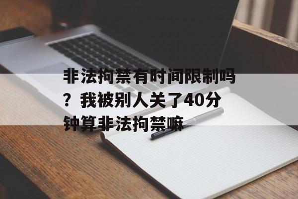 非法拘禁有时间限制吗？我被别人关了40分钟算非法拘禁嘛-第1张图片-