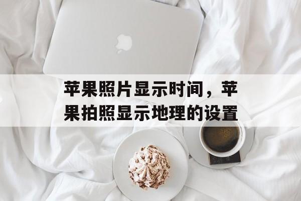 苹果照片显示时间，苹果拍照显示地理的设置-第1张图片-