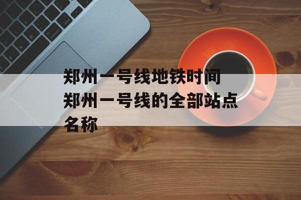 郑州一号线地铁时间 郑州一号线的全部站点名称-第1张图片-