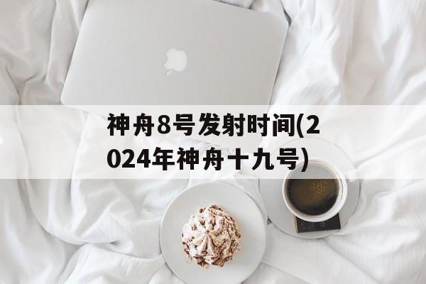 神舟8号发射时间(2024年神舟十九号)-第1张图片-
