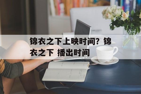 锦衣之下上映时间？锦衣之下 播出时间-第1张图片-