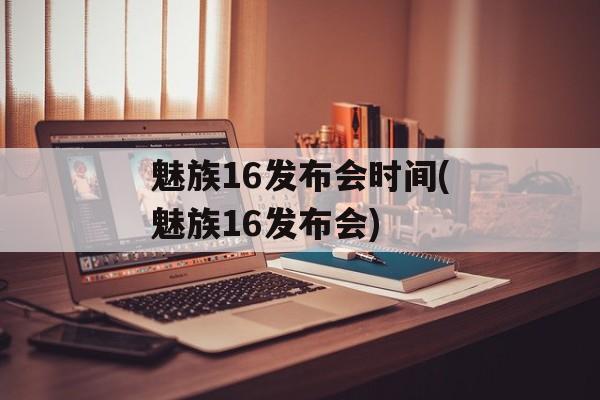 魅族16发布会时间(魅族16发布会)-第1张图片-