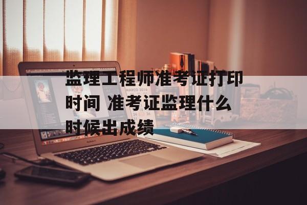 监理工程师准考证打印时间 准考证监理什么时候出成绩-第1张图片-