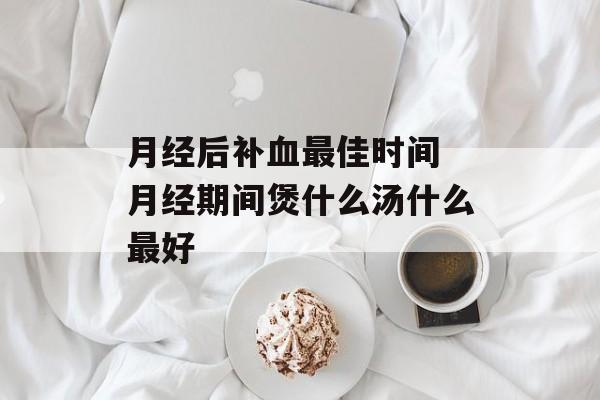 月经后补血最佳时间 月经期间煲什么汤什么最好-第1张图片-
