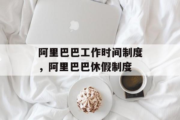 阿里巴巴工作时间制度，阿里巴巴休假制度-第1张图片-