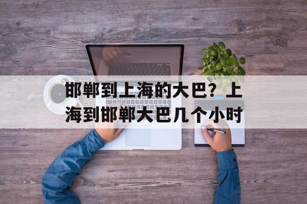 邯郸到上海的大巴？上海到邯郸大巴几个小时-第1张图片-