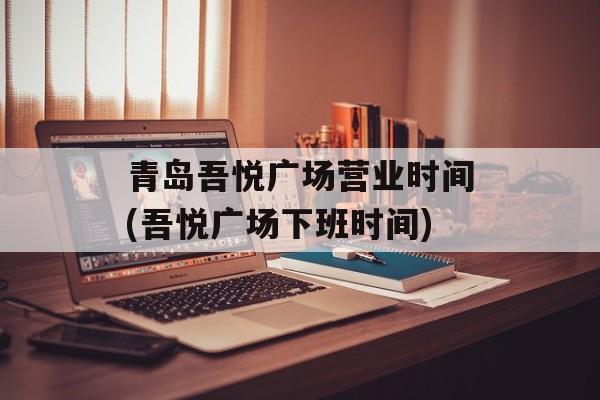 青岛吾悦广场营业时间(吾悦广场下班时间)-第1张图片-