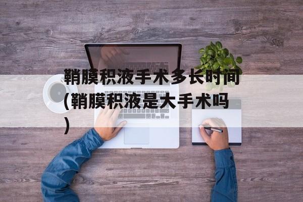 鞘膜积液手术多长时间(鞘膜积液是大手术吗)-第1张图片-