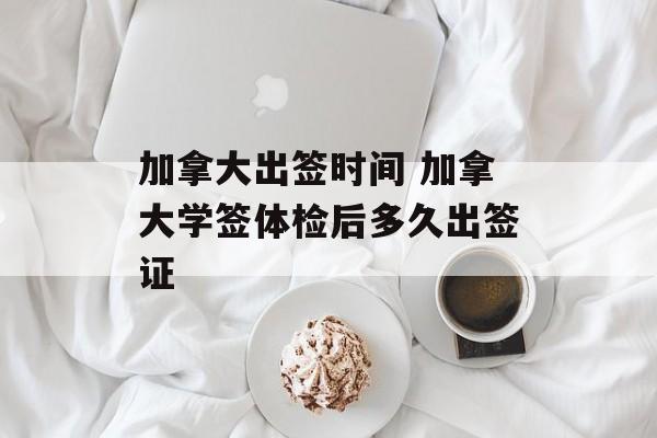 加拿大出签时间 加拿大学签体检后多久出签证-第1张图片-
