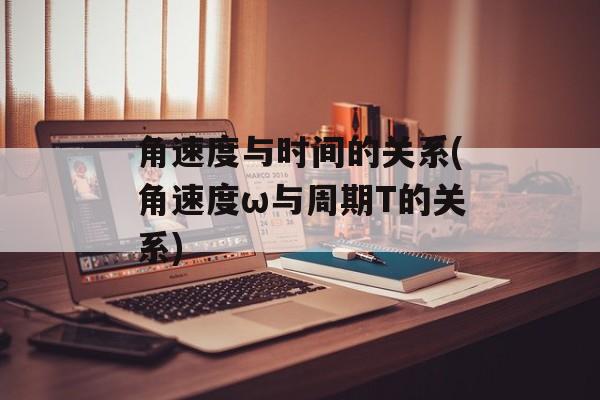 角速度与时间的关系(角速度ω与周期T的关系)-第1张图片-