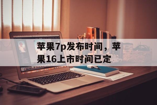 苹果7p发布时间，苹果16上市时间已定-第1张图片-