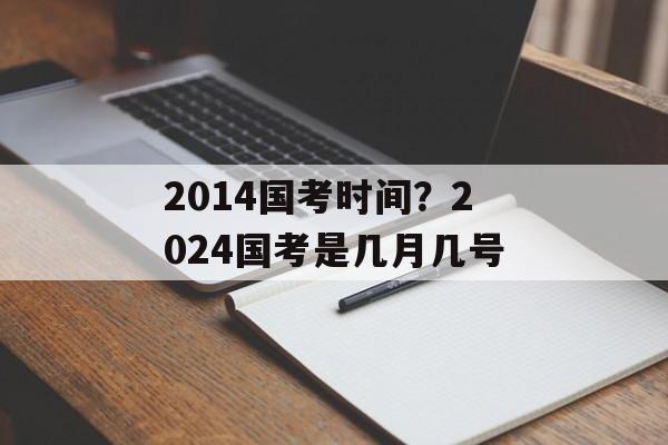 2014国考时间？2024国考是几月几号-第1张图片-