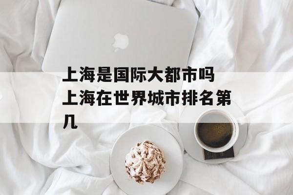 上海是国际大都市吗 上海在世界城市排名第几-第1张图片-