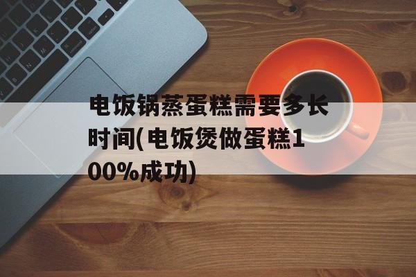 电饭锅蒸蛋糕需要多长时间(电饭煲做蛋糕100%成功)-第1张图片-