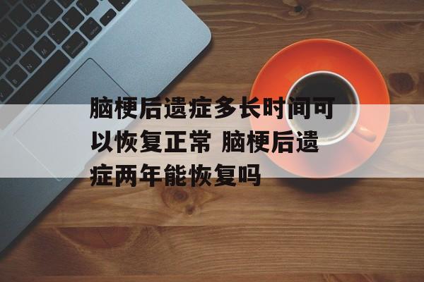脑梗后遗症多长时间可以恢复正常 脑梗后遗症两年能恢复吗-第1张图片-