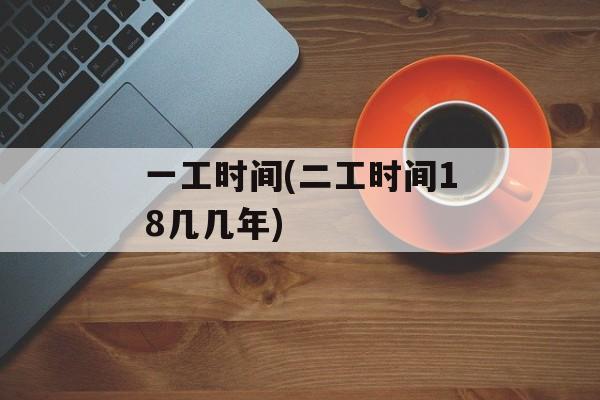 一工时间(二工时间18几几年)-第1张图片-