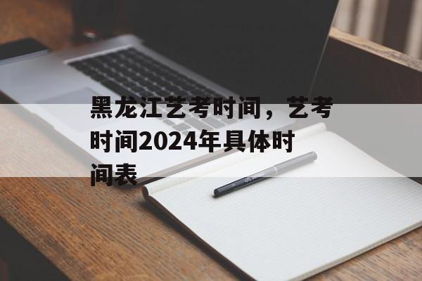 黑龙江艺考时间，艺考时间2024年具体时间表-第1张图片-
