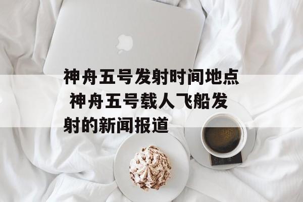 神舟五号发射时间地点 神舟五号载人飞船发射的新闻报道-第1张图片-