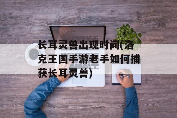 长耳灵兽出现时间(洛克王国手游老手如何捕获长耳灵兽)-第1张图片-