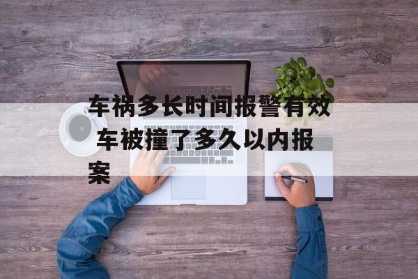 车祸多长时间报警有效 车被撞了多久以内报案-第1张图片-