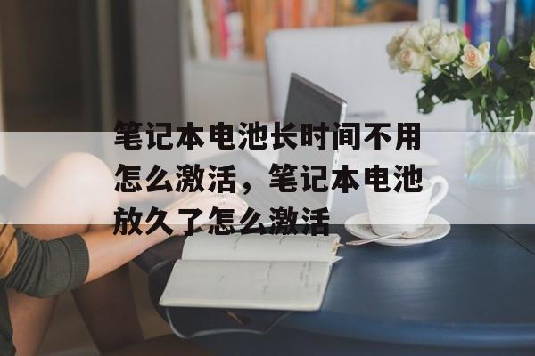 笔记本电池长时间不用怎么激活，笔记本电池放久了怎么激活-第1张图片-