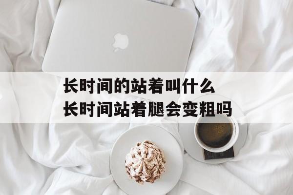 长时间的站着叫什么 长时间站着腿会变粗吗-第1张图片-